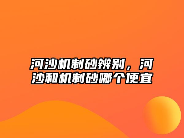 河沙機(jī)制砂辨別，河沙和機(jī)制砂哪個(gè)便宜