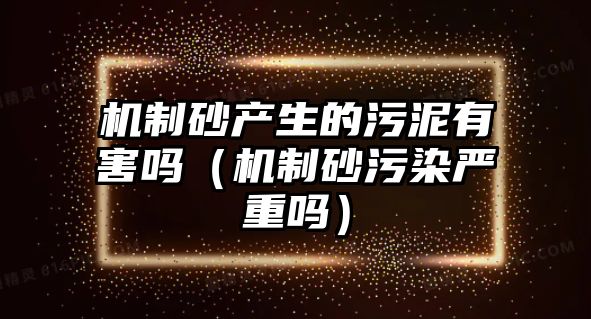 機(jī)制砂產(chǎn)生的污泥有害嗎（機(jī)制砂污染嚴(yán)重嗎）